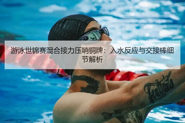 游泳世锦赛混合接力压哨铜牌：入水反应与交接棒细节解析